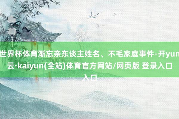 世界杯体育渐忘亲东谈主姓名、不毛家庭事件-开yun云·kaiyun(全站)体育官方网站/网页版 登录入口