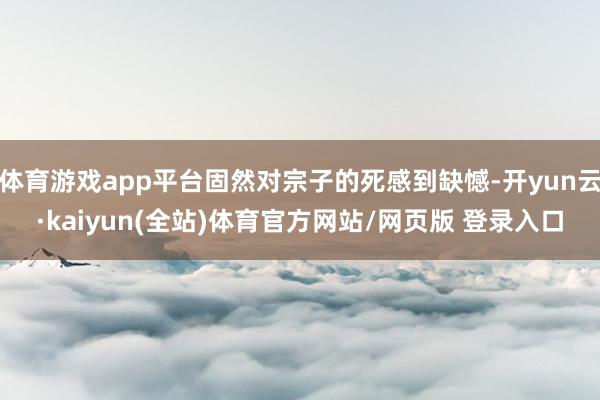体育游戏app平台固然对宗子的死感到缺憾-开yun云·kaiyun(全站)体育官方网站/网页版 登录入口