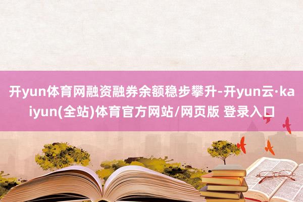 开yun体育网融资融券余额稳步攀升-开yun云·kaiyun(全站)体育官方网站/网页版 登录入口