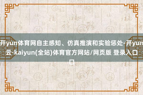 开yun体育网自主感知、仿真推演和实验惩处-开yun云·kaiyun(全站)体育官方网站/网页版 登录入口