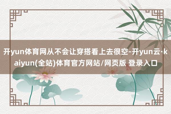 开yun体育网从不会让穿搭看上去很空-开yun云·kaiyun(全站)体育官方网站/网页版 登录入口