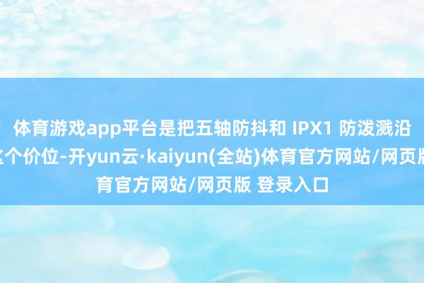 体育游戏app平台是把五轴防抖和 IPX1 防泼溅沿途塞进了这个价位-开yun云·kaiyun(全站)体育官方网站/网页版 登录入口