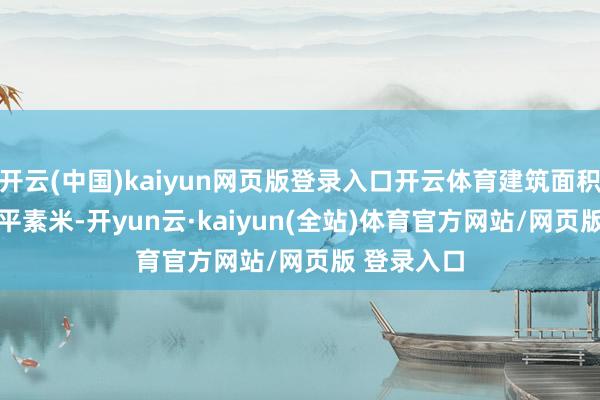 开云(中国)kaiyun网页版登录入口开云体育建筑面积达6.65万平素米-开yun云·kaiyun(全站)体育官方网站/网页版 登录入口