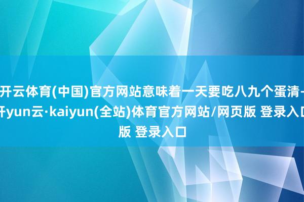 开云体育(中国)官方网站意味着一天要吃八九个蛋清-开yun云·kaiyun(全站)体育官方网站/网页版 登录入口