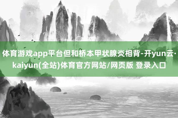 体育游戏app平台但和桥本甲状腺炎相背-开yun云·kaiyun(全站)体育官方网站/网页版 登录入口