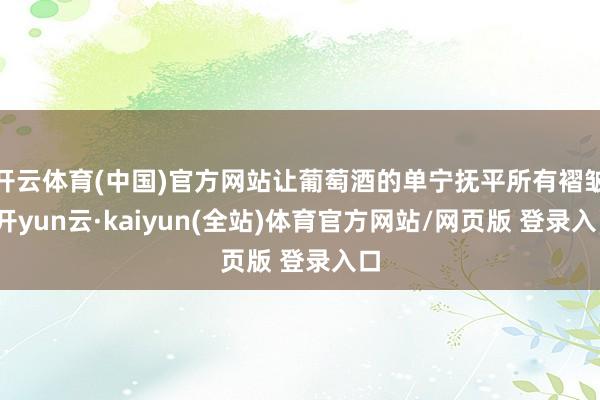 开云体育(中国)官方网站让葡萄酒的单宁抚平所有褶皱-开yun云·kaiyun(全站)体育官方网站/网页版 登录入口