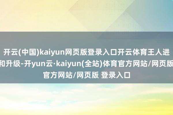 开云(中国)kaiyun网页版登录入口开云体育王人进行了整合和升级-开yun云·kaiyun(全站)体育官方网站/网页版 登录入口