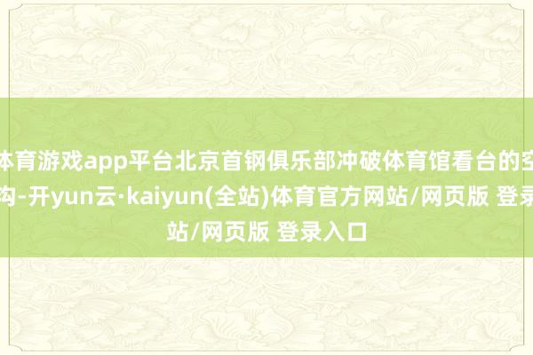 体育游戏app平台北京首钢俱乐部冲破体育馆看台的空间鸿沟-开yun云·kaiyun(全站)体育官方网站/网页版 登录入口