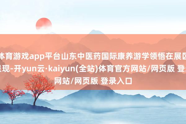 体育游戏app平台山东中医药国际康养游学领悟在展区同步呈现-开yun云·kaiyun(全站)体育官方网站/网页版 登录入口