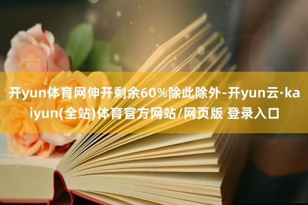 开yun体育网伸开剩余60%除此除外-开yun云·kaiyun(全站)体育官方网站/网页版 登录入口