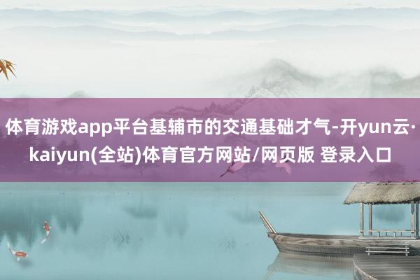 体育游戏app平台基辅市的交通基础才气-开yun云·kaiyun(全站)体育官方网站/网页版 登录入口